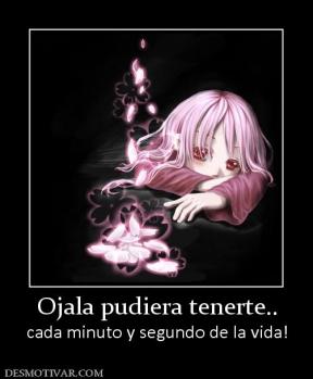 Ojala pudiera tenerte.. cada minuto y segundo de la vida!