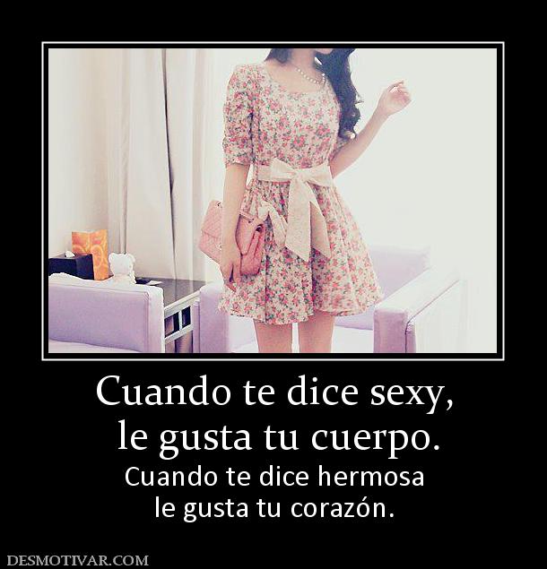 Cuando te dice sexy,  le gusta tu cuerpo. Cuando te dice hermosa le gusta tu corazón.