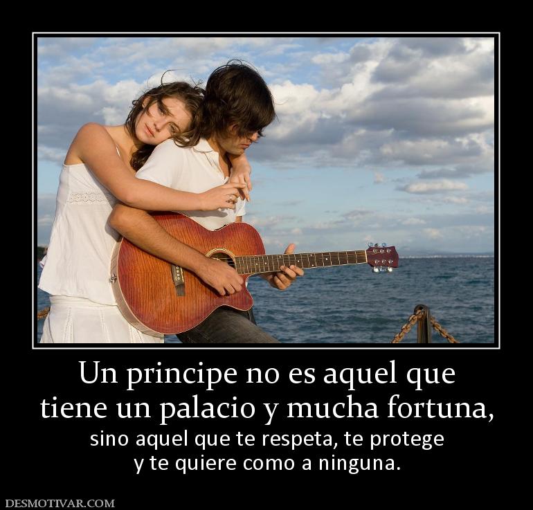 Un principe no es aquel que tiene un palacio y mucha fortuna, sino aquel que te respeta, te protege y te quiere como a ninguna.