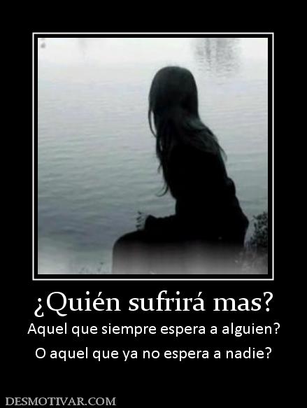 ¿Quién sufrirá mas? Aquel que siempre espera a alguien? O aquel que ya no espera a nadie?