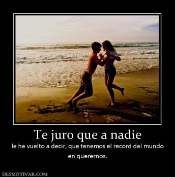 Te juro que a nadie le he vuelto a decir, que tenemos el record del mundo en querernos.