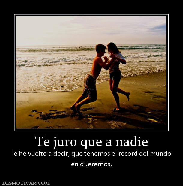 Te juro que a nadie le he vuelto a decir, que tenemos el record del mundo en querernos.