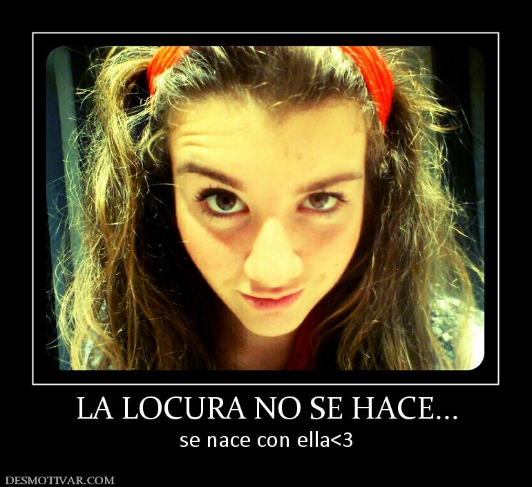 LA LOCURA NO SE HACE... se nace con ella<3