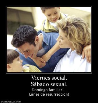 Viernes social. Sábado sexual. Domingo familiar ... Lunes de resurrección!