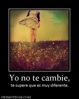 Yo no te cambie, te supere que es muy diferente.