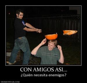 CON AMIGOS ASI... ¿Quién necesita enemigos?