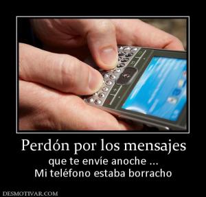Perdón por los mensajes que te envíe anoche ... Mi teléfono estaba borracho