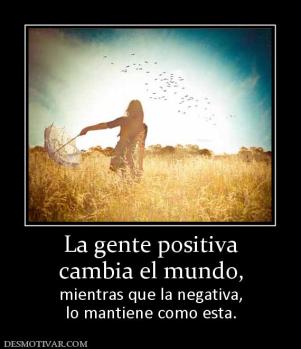 La gente positiva cambia el mundo, mientras que la negativa, lo mantiene como esta.