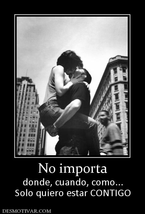 No importa donde, cuando, como... Solo quiero estar CONTIGO