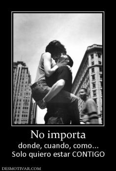 No importa donde, cuando, como... Solo quiero estar CONTIGO
