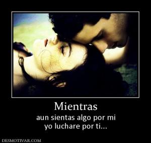Mientras aun sientas algo por mi yo luchare por ti...
