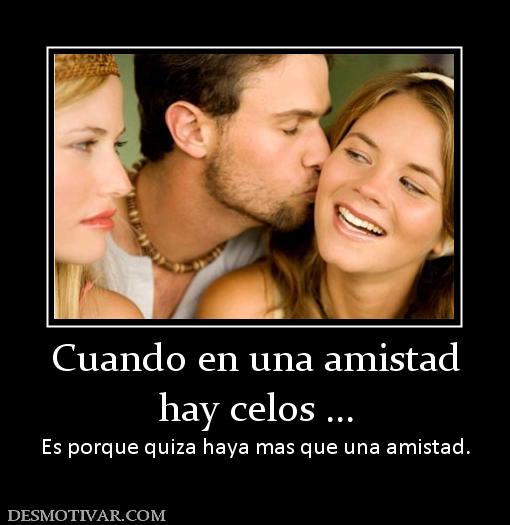 Cuando en una amistad hay celos ... Es porque quiza haya mas que una amistad.