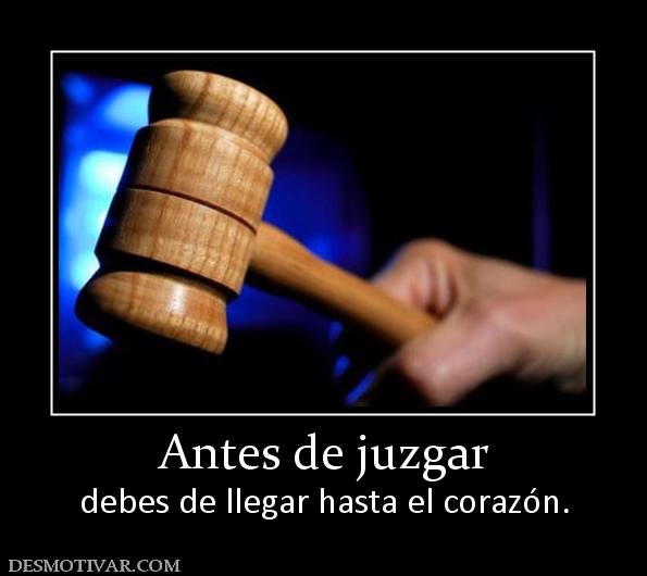 Antes de juzgar debes de llegar hasta el corazón.
