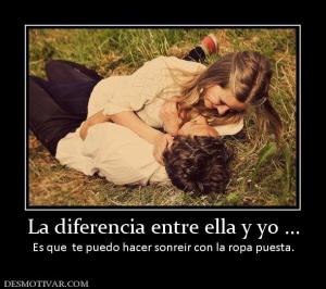 La diferencia entre ella y yo ... Es que  te puedo hacer sonreir con la ropa puesta.