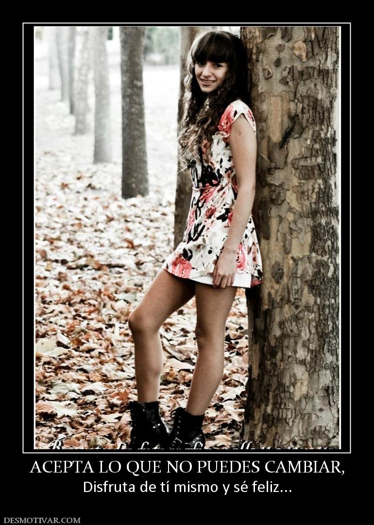 ACEPTA LO QUE NO PUEDES CAMBIAR, Disfruta de tí mismo y sé feliz...