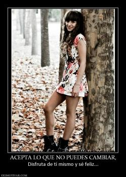 ACEPTA LO QUE NO PUEDES CAMBIAR, Disfruta de tí mismo y sé feliz...