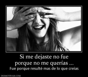 Si me dejaste no fue porque no me querías ... Fue porque resulté mas de lo que creías