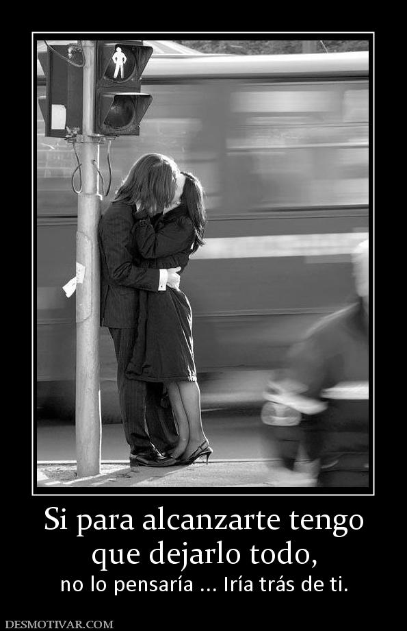 Si para alcanzarte tengo que dejarlo todo, no lo pensaría ... Iría trás de ti.