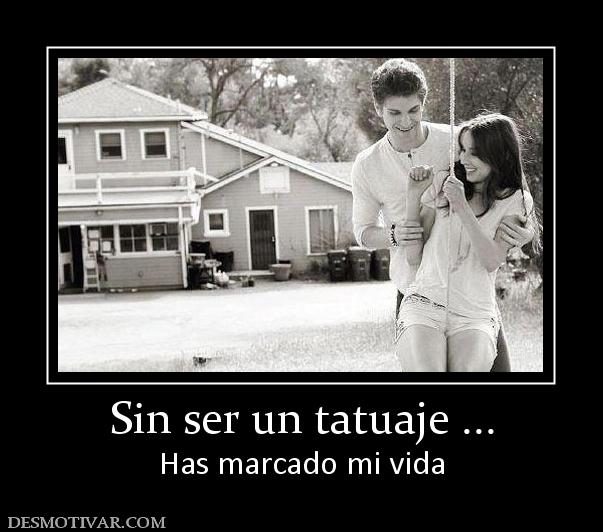 Sin ser un tatuaje ... Has marcado mi vida