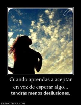 Cuando aprendas a aceptar en vez de esperar algo...  tendrás menos desilusiones.