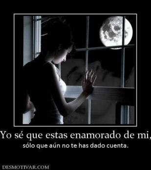 Yo sé que estas enamorado de mi, sólo que aún no te has dado cuenta.