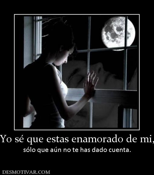 Yo sé que estas enamorado de mi, sólo que aún no te has dado cuenta.