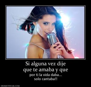 Si alguna vez dije que te amaba y que por ti la vida daba... solo cantaba!!