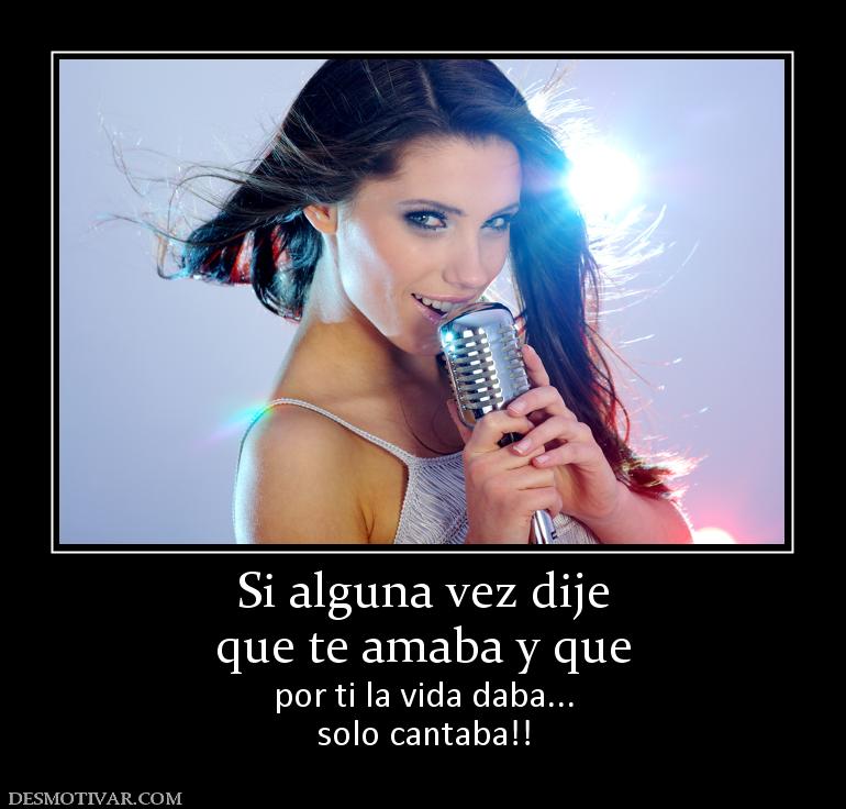 Si alguna vez dije que te amaba y que por ti la vida daba... solo cantaba!!
