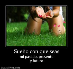 Sueño con que seas mi pasado, presente y futuro