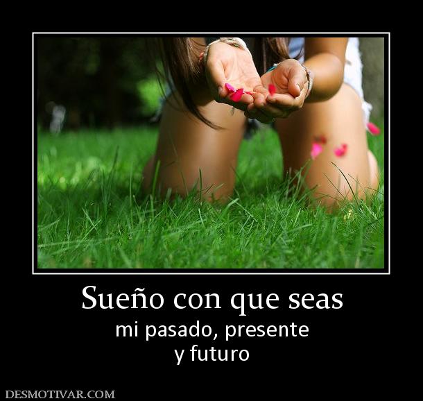 Sueño con que seas mi pasado, presente y futuro